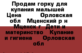 Продам горку для купания малышей › Цена ­ 300 - Орловская обл., Мценский р-н, Мценск г. Дети и материнство » Купание и гигиена   . Орловская обл.